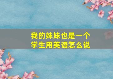 我的妹妹也是一个学生用英语怎么说