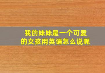 我的妹妹是一个可爱的女孩用英语怎么说呢