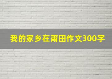 我的家乡在莆田作文300字