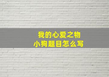 我的心爱之物小狗题目怎么写