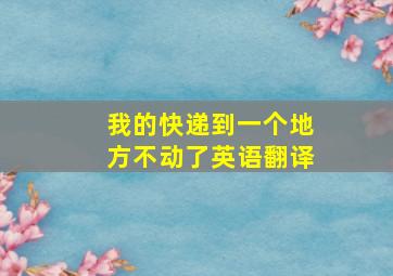 我的快递到一个地方不动了英语翻译