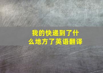 我的快递到了什么地方了英语翻译