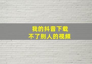 我的抖音下载不了别人的视频