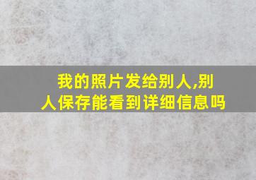 我的照片发给别人,别人保存能看到详细信息吗