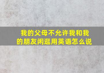 我的父母不允许我和我的朋友闲逛用英语怎么说