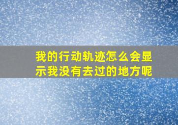 我的行动轨迹怎么会显示我没有去过的地方呢