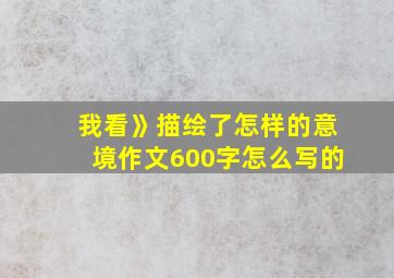 我看》描绘了怎样的意境作文600字怎么写的