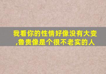 我看你的性情好像没有大变,鲁贵像是个很不老实的人