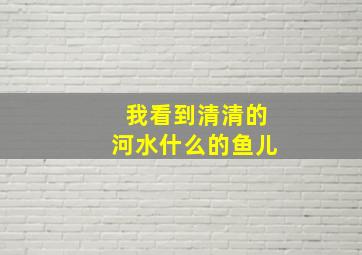 我看到清清的河水什么的鱼儿