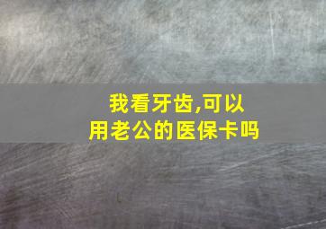 我看牙齿,可以用老公的医保卡吗