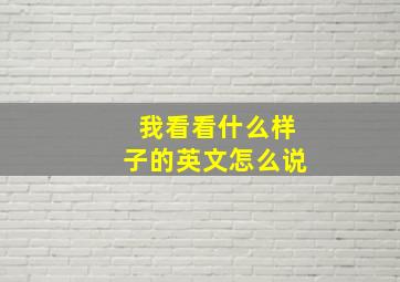 我看看什么样子的英文怎么说