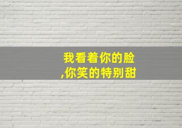 我看着你的脸,你笑的特别甜