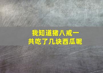 我知道猪八戒一共吃了几块西瓜呢