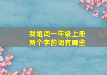 我组词一年级上册两个字的词有哪些