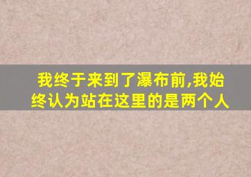 我终于来到了瀑布前,我始终认为站在这里的是两个人