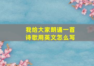 我给大家朗诵一首诗歌用英文怎么写