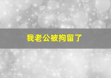 我老公被拘留了