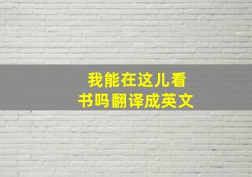 我能在这儿看书吗翻译成英文