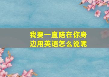 我要一直陪在你身边用英语怎么说呢