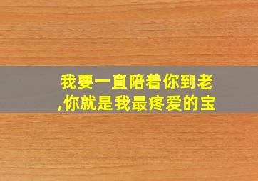 我要一直陪着你到老,你就是我最疼爱的宝