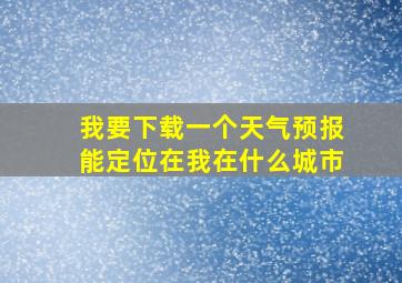 我要下载一个天气预报能定位在我在什么城市