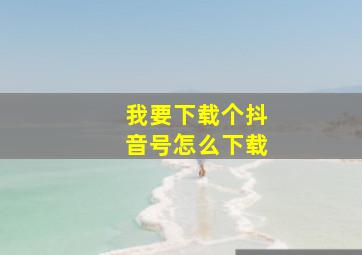 我要下载个抖音号怎么下载