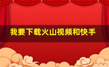 我要下载火山视频和快手