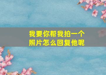 我要你帮我拍一个照片怎么回复他呢