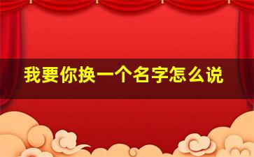 我要你换一个名字怎么说