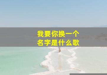 我要你换一个名字是什么歌