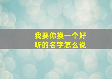 我要你换一个好听的名字怎么说