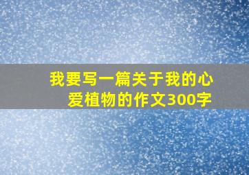 我要写一篇关于我的心爱植物的作文300字