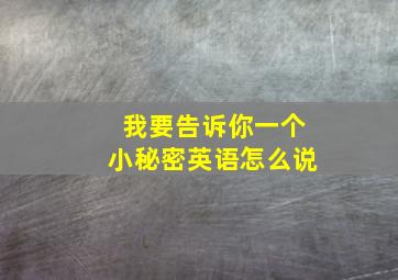 我要告诉你一个小秘密英语怎么说