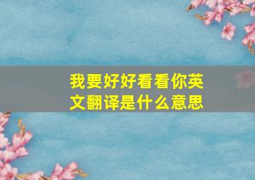 我要好好看看你英文翻译是什么意思