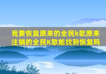 我要恢复原来的全民k歌原来注销的全民K歌能找到恢复吗