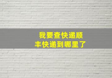 我要查快递顺丰快递到哪里了