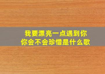 我要漂亮一点遇到你你会不会珍惜是什么歌