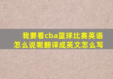 我要看cba篮球比赛英语怎么说呢翻译成英文怎么写