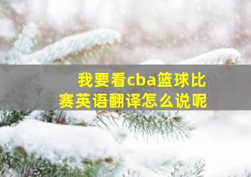 我要看cba篮球比赛英语翻译怎么说呢