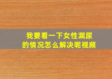 我要看一下女性漏尿的情况怎么解决呢视频