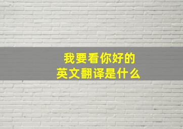 我要看你好的英文翻译是什么