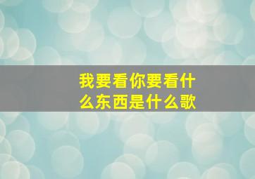 我要看你要看什么东西是什么歌