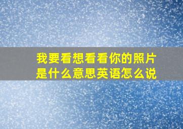 我要看想看看你的照片是什么意思英语怎么说