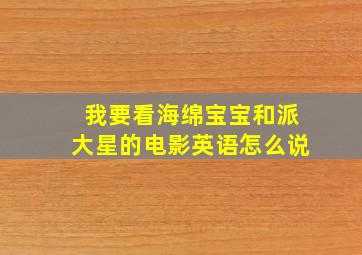 我要看海绵宝宝和派大星的电影英语怎么说