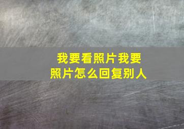 我要看照片我要照片怎么回复别人