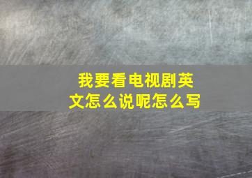 我要看电视剧英文怎么说呢怎么写