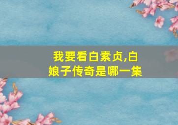 我要看白素贞,白娘子传奇是哪一集