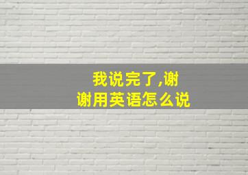 我说完了,谢谢用英语怎么说