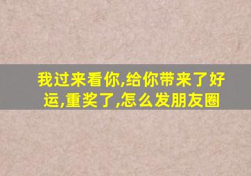 我过来看你,给你带来了好运,重奖了,怎么发朋友圈