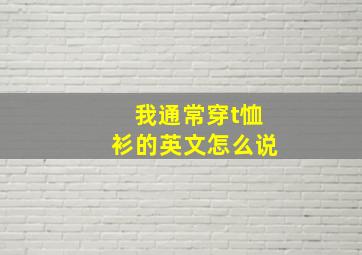 我通常穿t恤衫的英文怎么说